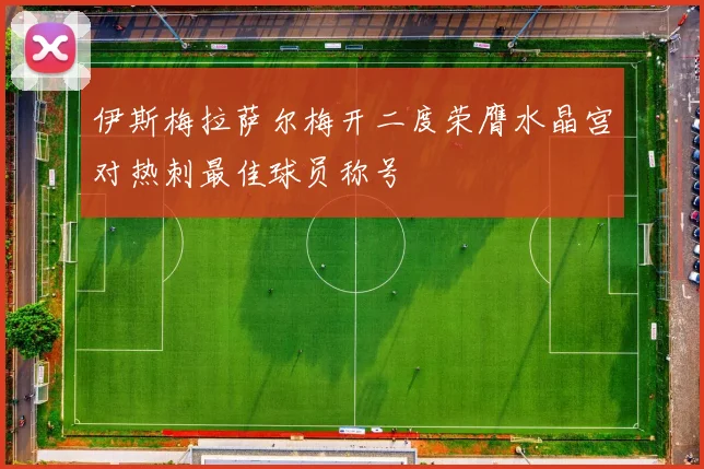 伊斯梅拉萨尔梅开二度荣膺水晶宫对热刺最佳球员称号