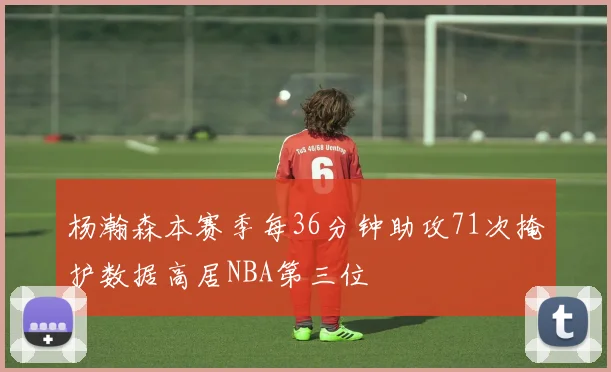 杨瀚森本赛季每36分钟助攻71次掩护数据高居NBA第三位