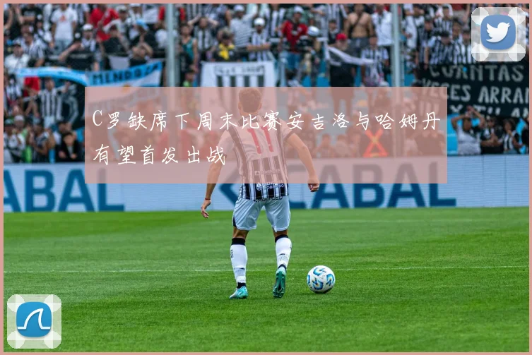 C罗缺席下周末比赛安吉洛与哈姆丹有望首发出战