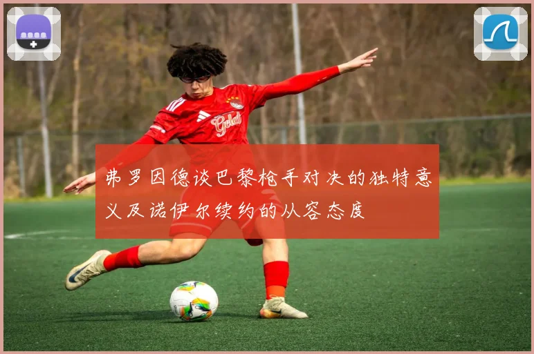 弗罗因德谈巴黎枪手对决的独特意义及诺伊尔续约的从容态度