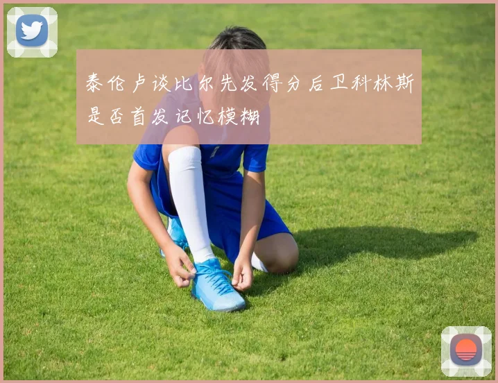 泰伦卢谈比尔先发得分后卫科林斯是否首发记忆模糊