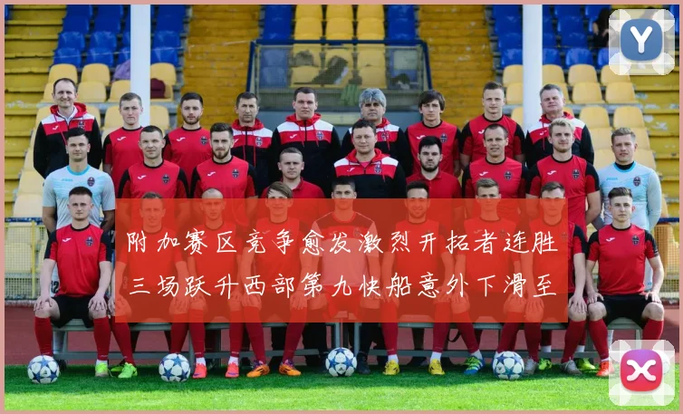 附加赛区竞争愈发激烈开拓者连胜三场跃升西部第九快船意外下滑至第十