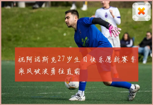 祝阿诺斯克27岁生日快乐愿新赛季乘风破浪勇往直前