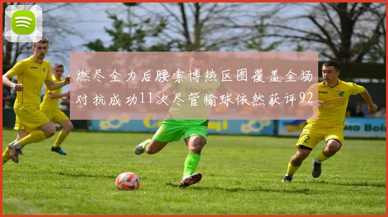 燃尽全力后腰索博热区图覆盖全场对抗成功11次尽管输球依然获评92最高