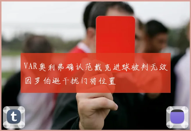 VAR奥利弗确认范戴克进球被判无效因罗伯逊干扰门将位置
