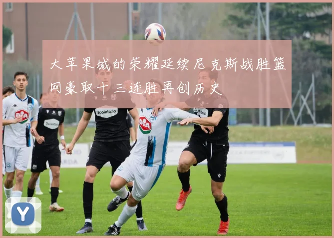大苹果城的荣耀延续尼克斯战胜篮网豪取十三连胜再创历史