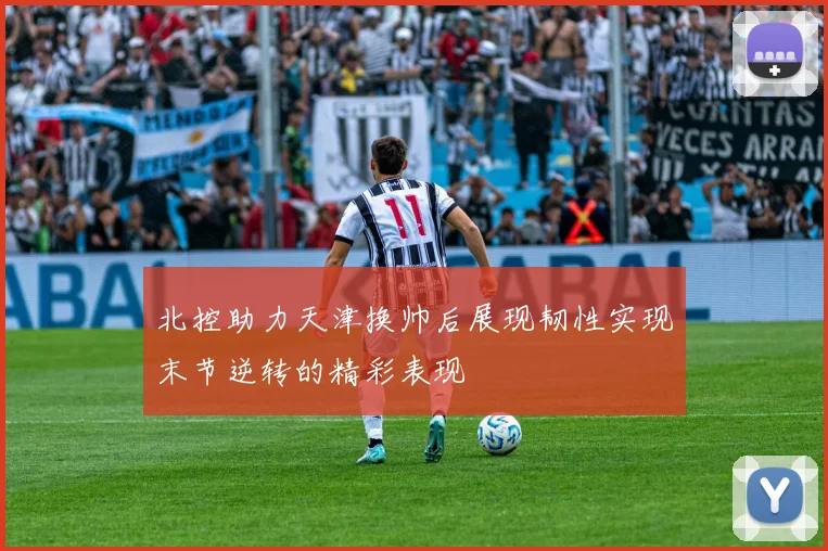 北控助力天津换帅后展现韧性实现末节逆转的精彩表现