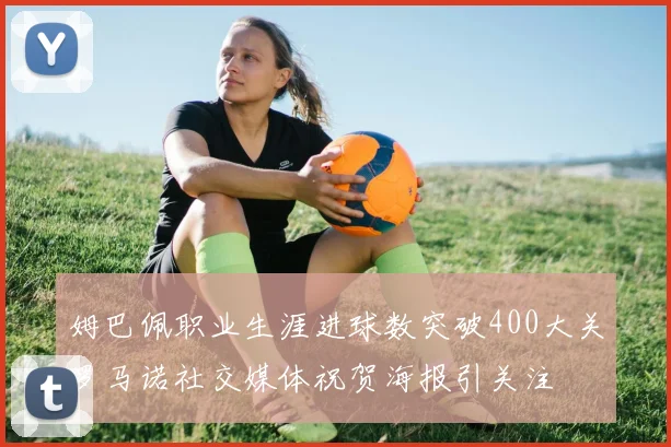 姆巴佩职业生涯进球数突破400大关罗马诺社交媒体祝贺海报引关注