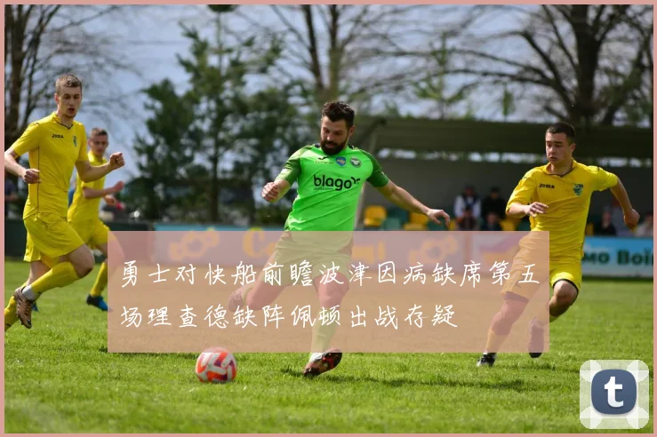 勇士对快船前瞻波津因病缺席第五场理查德缺阵佩顿出战存疑