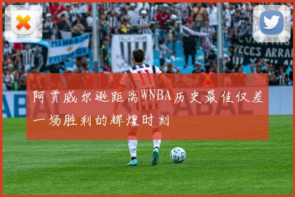 阿贾威尔逊距离WNBA历史最佳仅差一场胜利的辉煌时刻