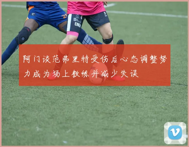 阿门谈范弗里特受伤后心态调整努力成为场上教练并减少失误