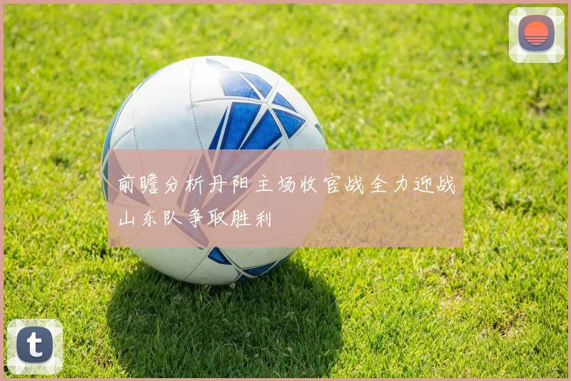 前瞻分析丹阳主场收官战全力迎战山东队争取胜利