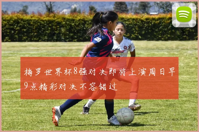 梅罗世界杯8强对决即将上演周日早9点精彩对决不容错过