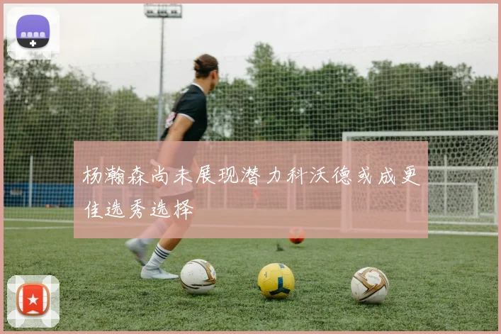 杨瀚森尚未展现潜力科沃德或成更佳选秀选择