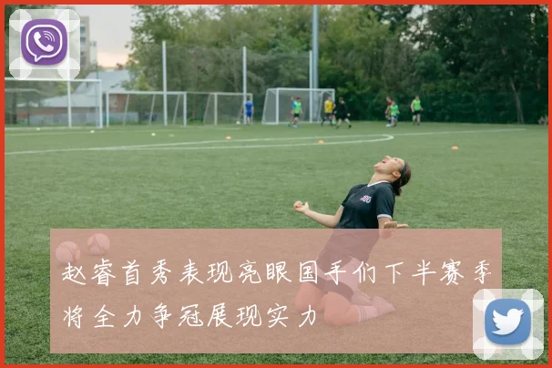 赵睿首秀表现亮眼国手们下半赛季将全力争冠展现实力