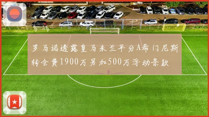 罗马诺透露皇马米兰平分A希门尼斯转会费1900万另加500万浮动条款