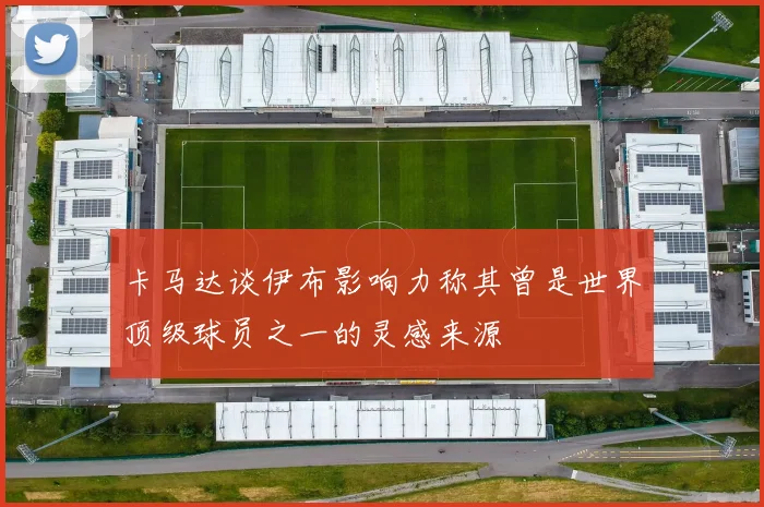 卡马达谈伊布影响力称其曾是世界顶级球员之一的灵感来源