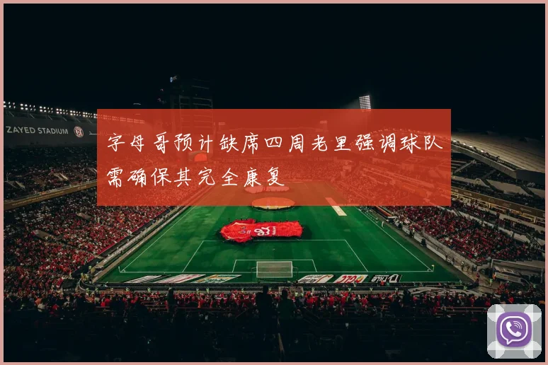 字母哥预计缺席四周老里强调球队需确保其完全康复