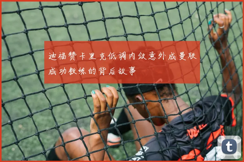 迪福赞卡里克低调内敛意外成曼联成功教练的背后故事
