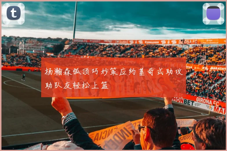 杨瀚森弧顶巧妙策应约基奇式助攻助队友轻松上篮