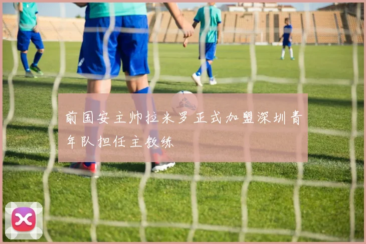前国安主帅拉米罗正式加盟深圳青年队担任主教练