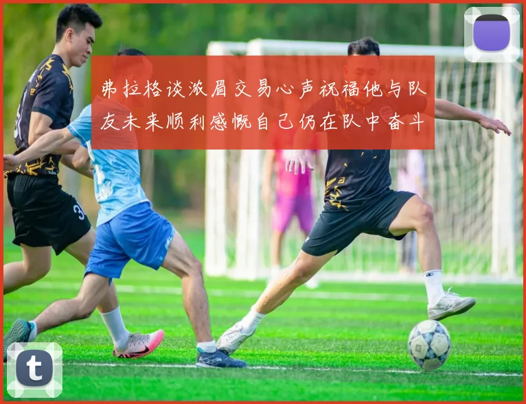 弗拉格谈浓眉交易心声祝福他与队友未来顺利感慨自己仍在队中奋斗