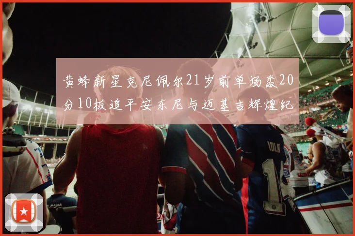 黄蜂新星克尼佩尔21岁前单场轰20分10板追平安东尼与迈基吉辉煌纪录