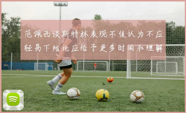 范佩西谈斯特林表现不佳认为不应轻易下结论应给予更多时间和理解