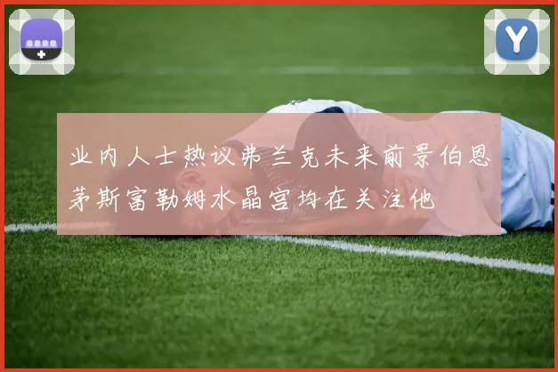 业内人士热议弗兰克未来前景伯恩茅斯富勒姆水晶宫均在关注他
