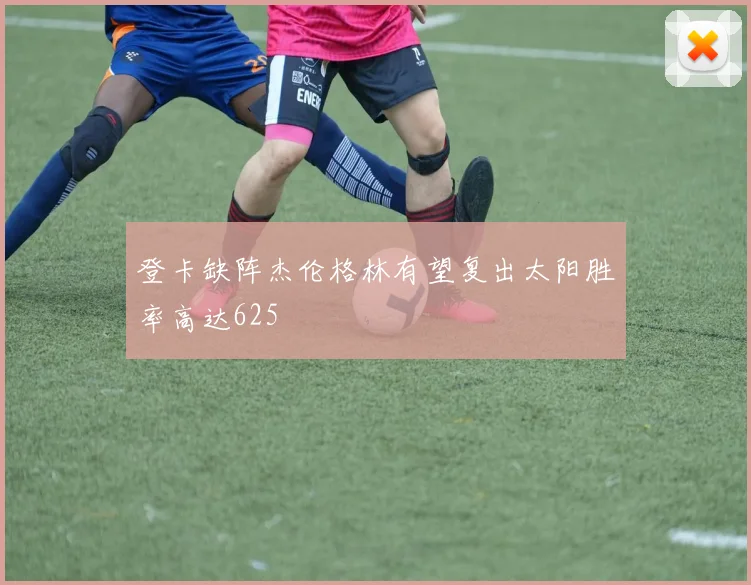 登卡缺阵杰伦格林有望复出太阳胜率高达625