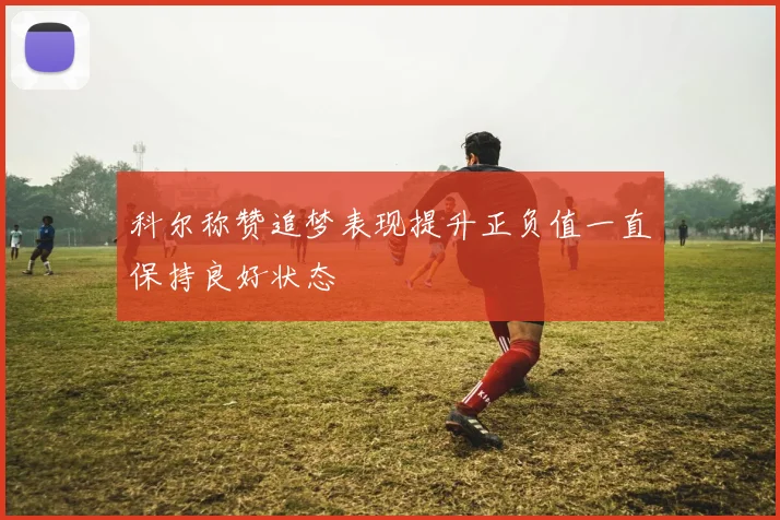 科尔称赞追梦表现提升正负值一直保持良好状态