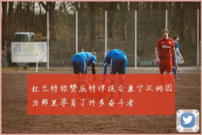 杜兰特称赞底特律适合康宁汉姆因为那里孕育了许多奋斗者