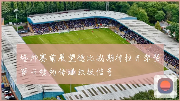 塔帅赛前展望德比战期待拉开架势萨卡续约传递积极信号